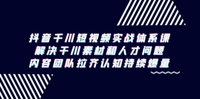 抖音千川短视频实战体系课，解决干川素材和人才问题，内容团队拉齐认知…-搞个副业
