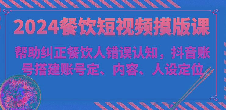 2024餐饮短视频摸版课-帮助纠正餐饮人错误认知，抖音账号搭建账号定、内容、人设定位-搞个副业