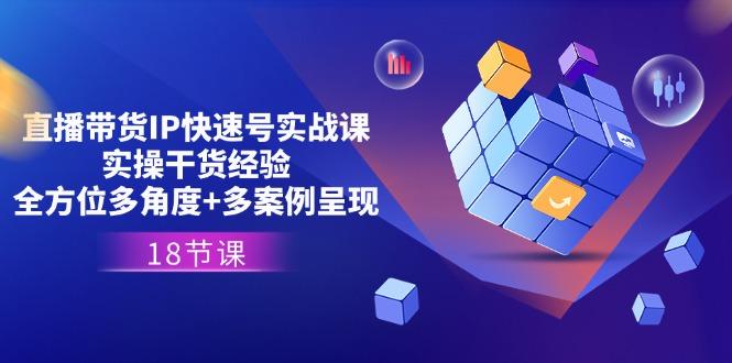 直播带货IP快速号实战课，实操干货经验+全方位多角度+多案例呈现(18节-搞个副业