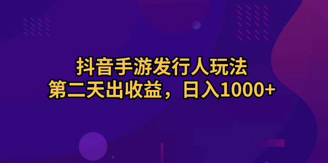 抖音手游发行人玩法，第二天出收益，日入1000+-搞个副业