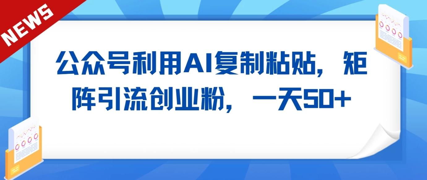 公众号利用AI工具复制粘贴矩阵引流创业粉，一天50+-搞个副业