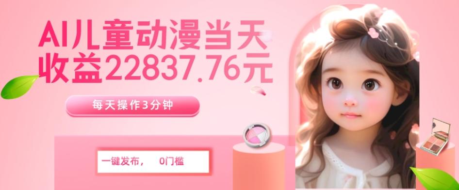 AI儿童动漫、当天收益22837.76元？每天仅需3分钟、无脑搬运、一键生成-搞个副业