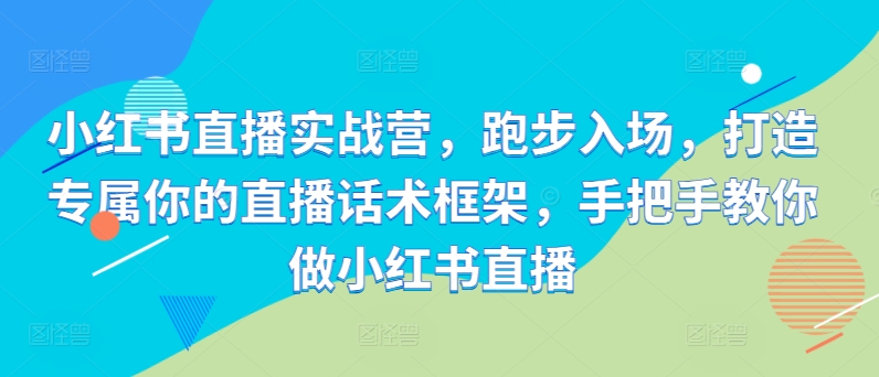 小红书直播实战营，跑步入场，打造专属你的直播话术框架，手把手教你做小红书直播-搞个副业