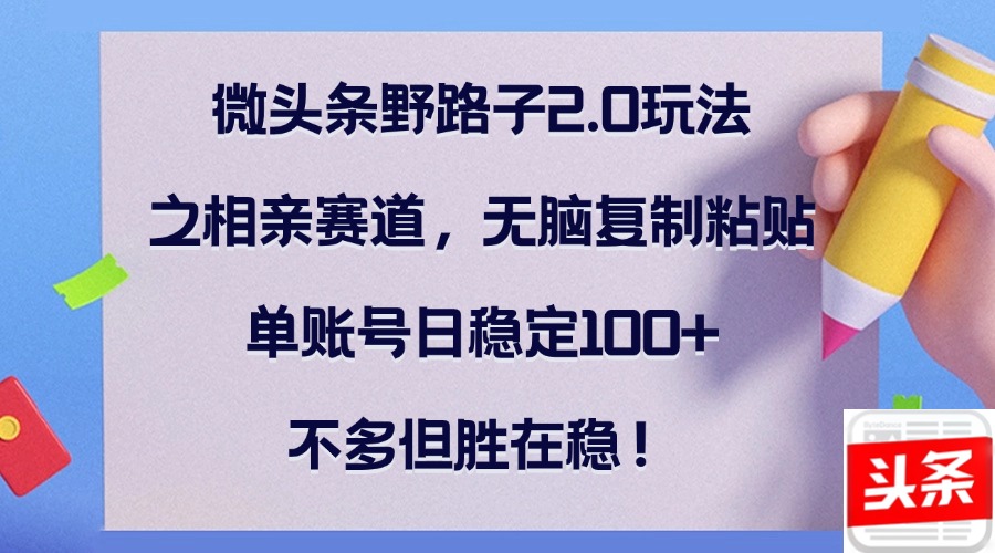 微头条野路子2.0玩法之相亲赛道，无脑复制粘贴，单账号日稳定100+，不…-搞个副业