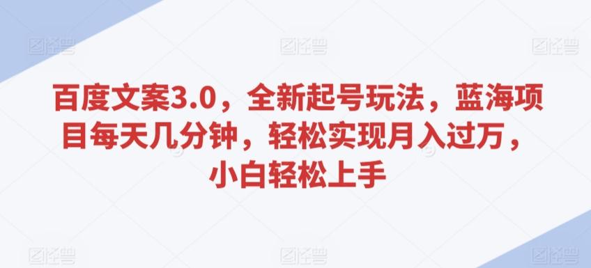 百度文案3.0，全新起号玩法，蓝海项目每天几分钟，轻松实现月入过万，小白轻松上手【揭秘】-搞个副业
