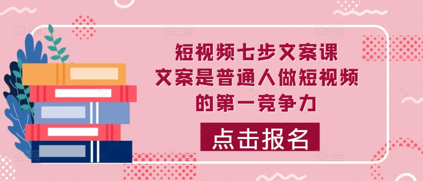短视频七步文案课，文案是普通人做短视频的第一竞争力，如何写出划不走的文案-搞个副业