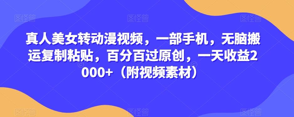 真人美女转动漫视频，一部手机，无脑搬运复制粘贴，百分百过原创，一天收益2000+（附视频素材）【揭秘】-搞个副业