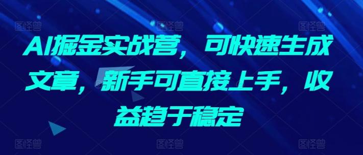 AI掘金实战营，可快速生成文章，新手可直接上手，收益趋于稳定-搞个副业