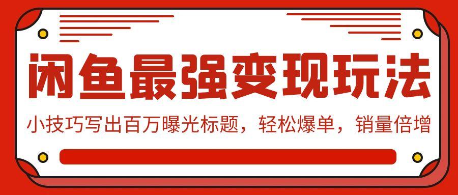 (9606期)闲鱼最强变现玩法：小技巧写出百万曝光标题，轻松爆单，销量倍增-搞个副业