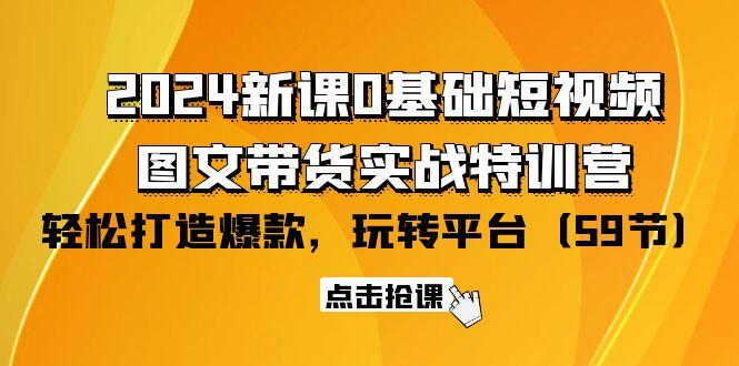 (9911期)2024新课0基础短视频+图文带货实战特训营：玩转平台，轻松打造爆款(59节)-搞个副业