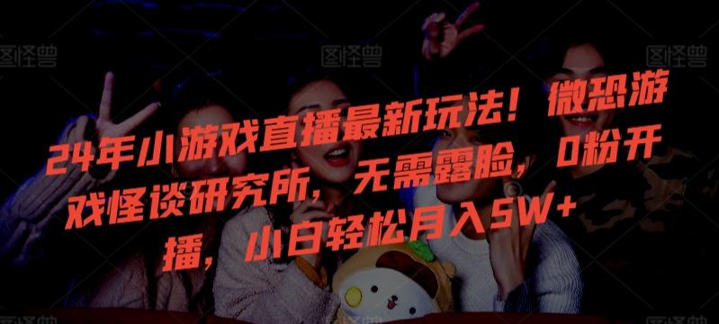 24年小游戏直播最新玩法！微恐游戏怪谈研究所，无需露脸，0粉开播，小白轻松月入5W+【揭秘】-搞个副业
