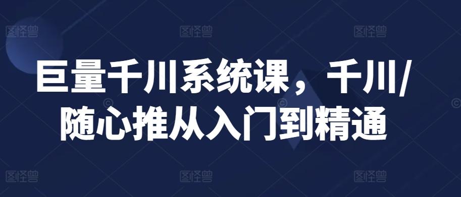 巨量千川系统课，千川/随心推从入门到精通-搞个副业