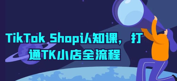 TikTok Shop认知课，打通TK小店全流程-搞个副业