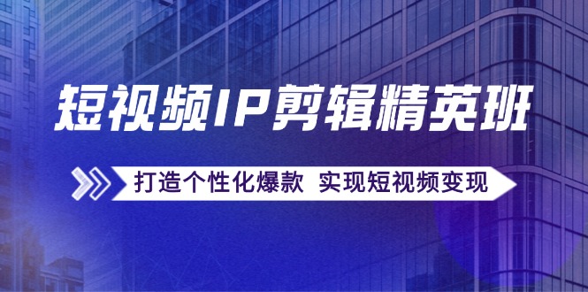短视频IP剪辑精英班：复刻爆款秘籍，打造个性化爆款 实现短视频变现-搞个副业