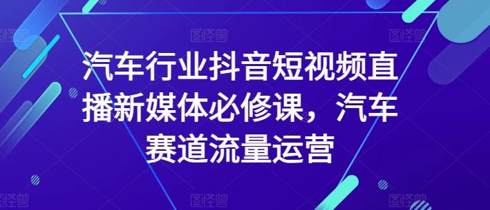 汽车行业抖音短视频直播新媒体必修课，汽车赛道流量运营-搞个副业