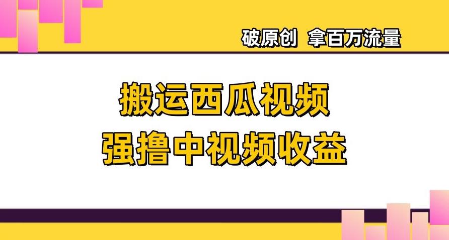 搬运西瓜视频强撸中视频收益，日赚600+破原创，拿百万流量【揭秘】-搞个副业