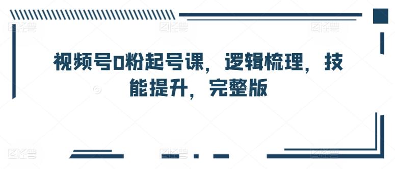 视频号0粉起号课，逻辑梳理，技能提升，完整版-搞个副业