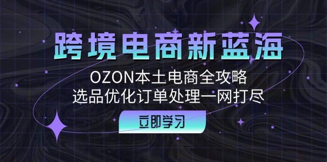 跨境电商新蓝海：OZON本土电商全攻略，选品优化订单处理一网打尽-搞个副业