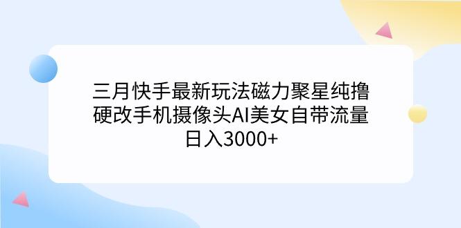 (9247期)三月快手最新玩法磁力聚星纯撸，硬改手机摄像头AI美女自带流量日入3000+…-搞个副业