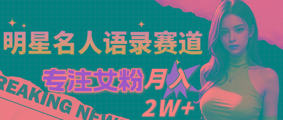 明星名人语录赛道全新升级玩法，专注女粉，月入2W＋(教程+1303G素材-搞个副业