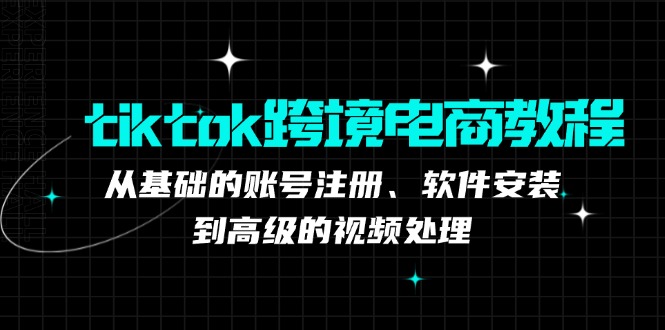 tiktok跨境电商教程：从基础的账号注册、软件安装，到高级的视频处理-搞个副业