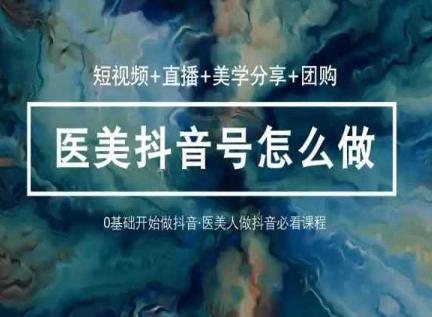 玩转医美抖音短视频与直播，36堂网课学逻辑(短视频+直播+美学分享+团购)-搞个副业