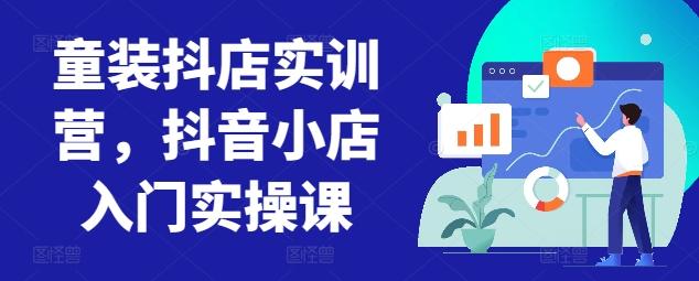 童装抖店实训营，抖音小店入门实操课-搞个副业