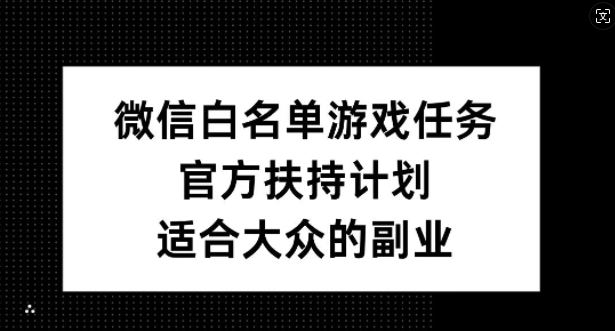 微信白名单游戏任务，官方扶持计划，适合大众的副业【揭秘】-搞个副业