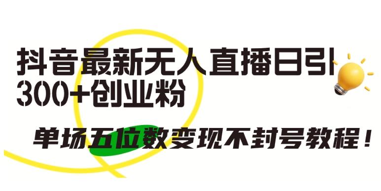 抖音最新无人直播日引300+创业粉，单场五位数变现不封号教程【揭秘】-搞个副业