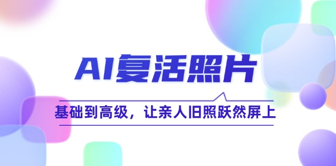 AI复活照片技巧课：基础到高级，让亲人旧照跃然屏上(无水印-搞个副业