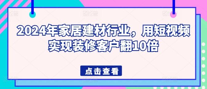 2024年家居建材行业，用短视频实现装修客户翻10倍-搞个副业