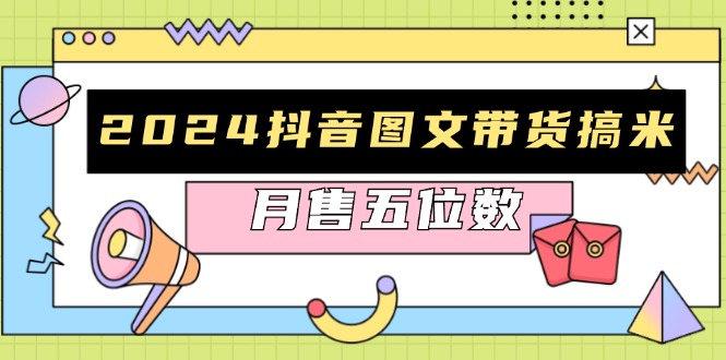 2024抖音图文带货搞米：快速起号与破播放方法，助力销量飙升，月售五位数-搞个副业