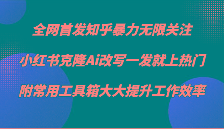 知乎暴力无限关注，小红书克隆Ai改写一发就上热门，附常用工具箱大大提升工作效率-搞个副业