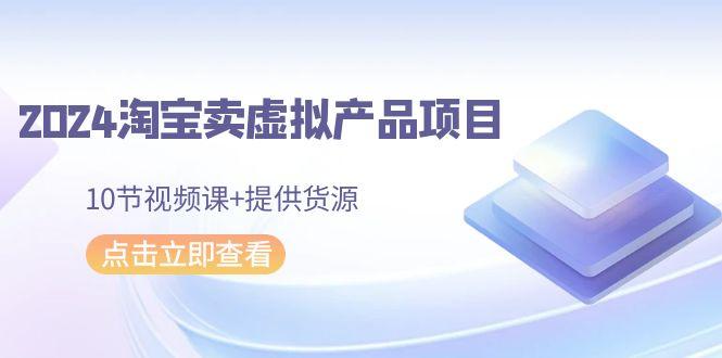 2024淘宝卖虚拟产品项目，10节视频课+提供货源-搞个副业