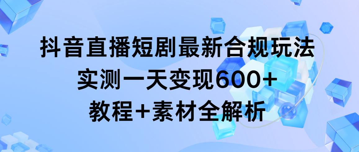 抖音直播短剧最新合规玩法，实测一天变现600+，教程+素材全解析-搞个副业