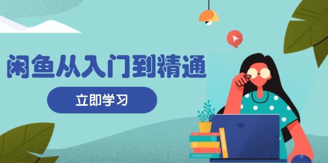 闲鱼从入门到精通：掌握商品发布全流程，每日流量获取技巧，快速高效变现-搞个副业