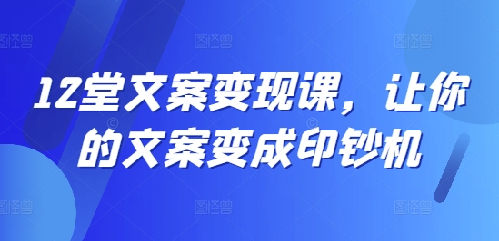 12堂文案变现课，让你的文案变成印钞机-搞个副业