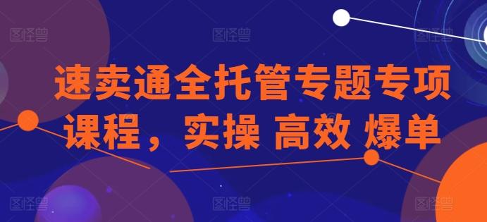 速卖通全托管专题专项课程，实操 高效 爆单-搞个副业