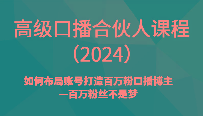 高级口播合伙人课程(2024)如何布局账号打造百万粉口播博主—百万粉丝不是梦-搞个副业