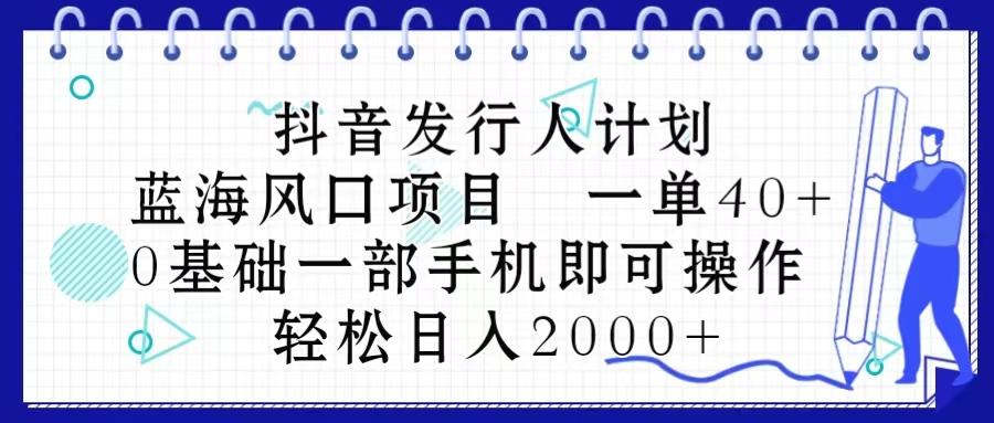抖音发行人计划，蓝海风口项目 一单40，0基础一部手机即可操作 日入2000＋-搞个副业