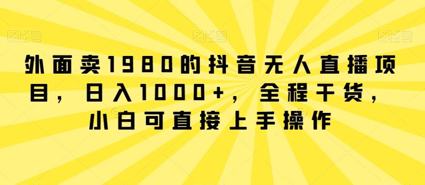 外面卖1980的抖音无人直播项目，日入1000+，全程干货，小白可直接上手操作【揭秘】-搞个副业
