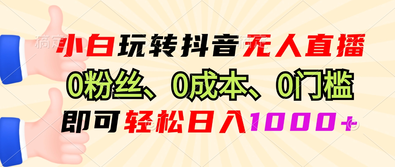 小白玩转抖音无人直播，0粉丝、0成本、0门槛，轻松日入1000+-搞个副业