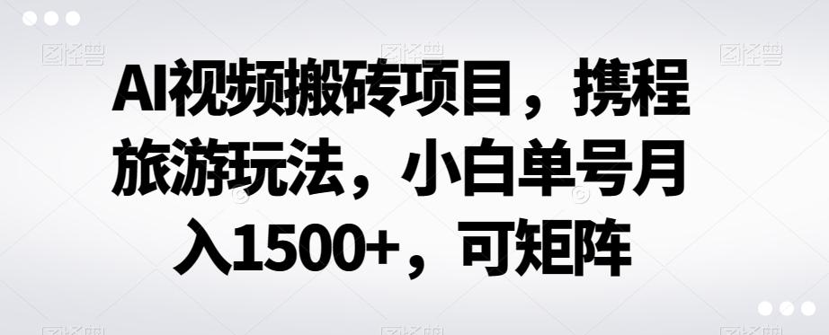 AI视频搬砖项目，携程旅游玩法，小白单号月入1500+，可矩阵-搞个副业