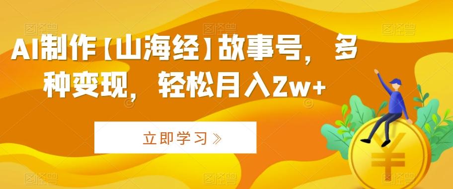 AI制作【山海经】故事号，多种变现，轻松月入2w+【揭秘】-搞个副业