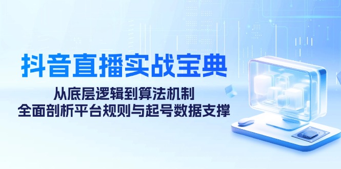 抖音直播实战宝典：从底层逻辑到算法机制，全面剖析平台规则与起号数据支撑-搞个副业