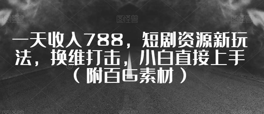 一天收入788，短剧资源新玩法，换维打击，小白直接上手（附百G素材）【揭秘】-搞个副业