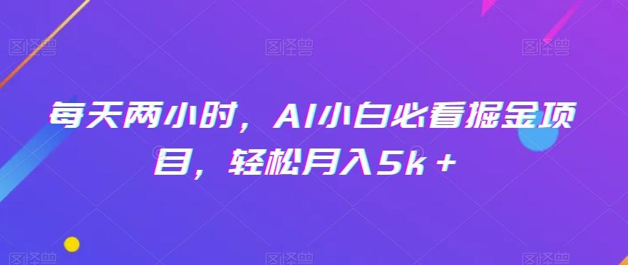每天两小时，AI小白必看掘金项目，轻松月入5k＋-搞个副业