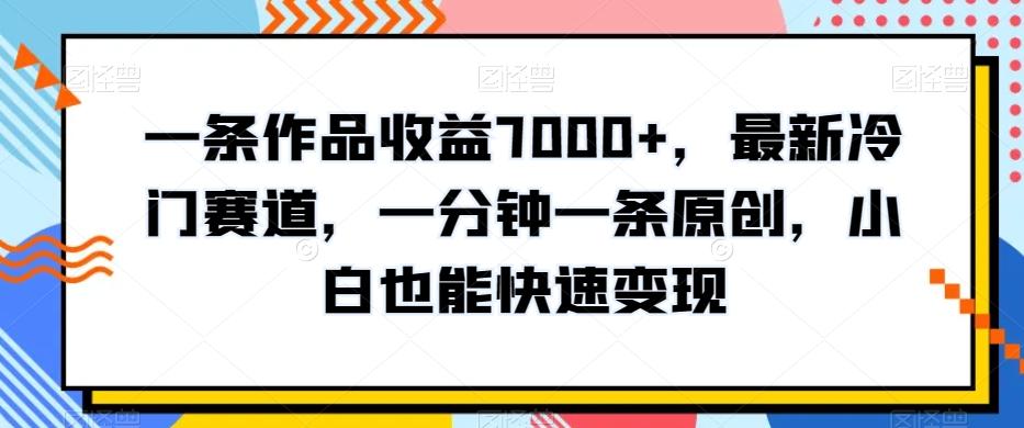 一条作品收益7000+，最新冷门赛道，一分钟一条原创，小白也能快速变现-搞个副业
