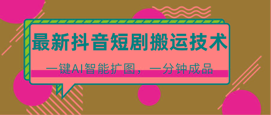 最新抖音短剧搬运技术，一键AI智能扩图，百分百过原创，秒过豆荚！-搞个副业