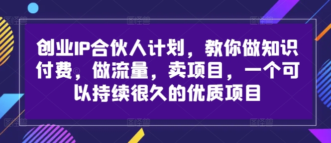 创业IP合伙人计划，教你做知识付费，做流量，卖项目，一个可以持续很久的优质项目-搞个副业